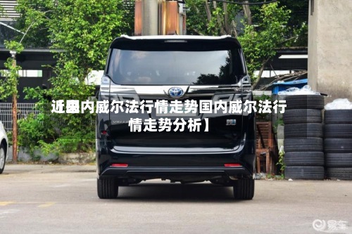 近来【国内威尔法行情走势国内威尔法行情走势分析】-第2张图片