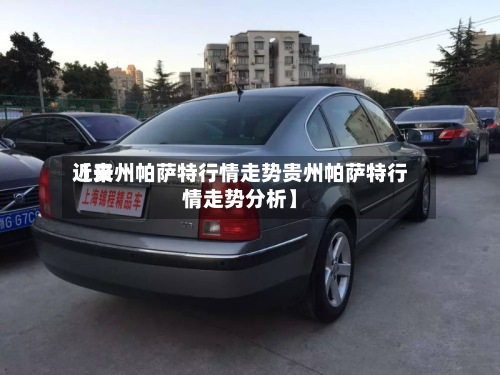 近来【贵州帕萨特行情走势贵州帕萨特行情走势分析】-第2张图片