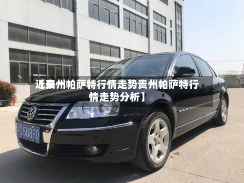 近来【贵州帕萨特行情走势贵州帕萨特行情走势分析】