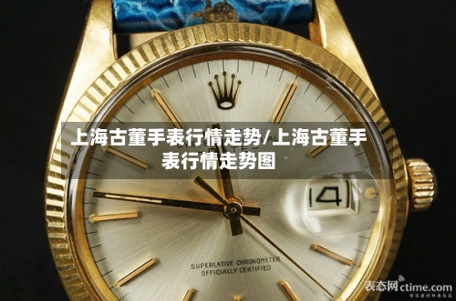 上海古董手表行情走势/上海古董手表行情走势图
