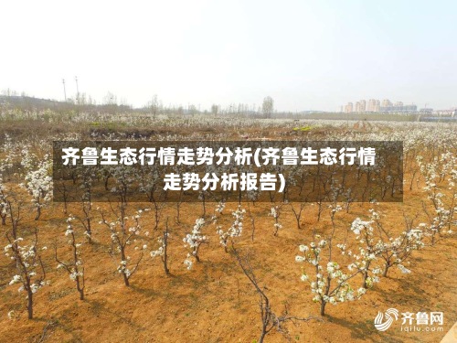齐鲁生态行情走势分析(齐鲁生态行情走势分析报告)