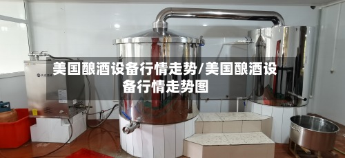 美国酿酒设备行情走势/美国酿酒设备行情走势图-第2张图片