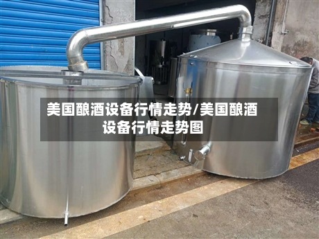 美国酿酒设备行情走势/美国酿酒设备行情走势图
