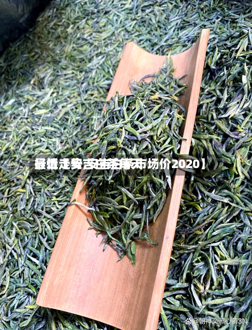 最近【安吉白茶每天行情走势,安吉白茶市场价2020】