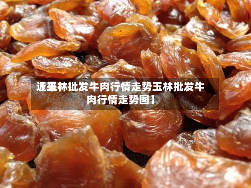 近来【玉林批发牛肉行情走势玉林批发牛肉行情走势图】