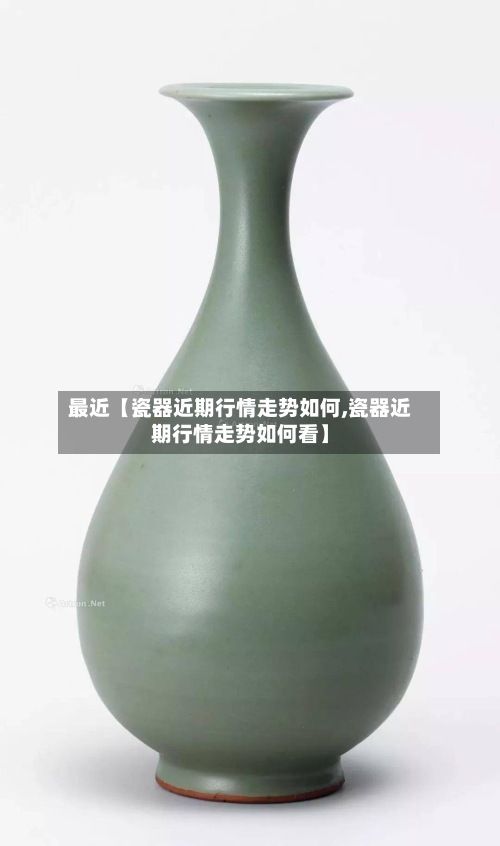 最近【瓷器近期行情走势如何,瓷器近期行情走势如何看】-第2张图片