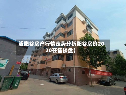 近来
【阳谷房产行情走势分析阳谷房价2020在售楼盘】-第2张图片