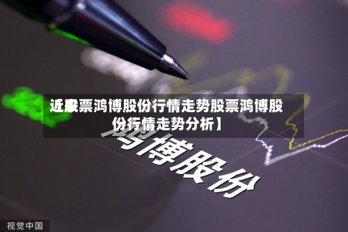 近来【股票鸿博股份行情走势股票鸿博股份行情走势分析】-第2张图片