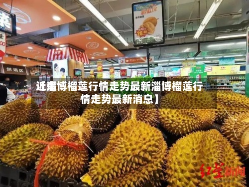 近来【淄博榴莲行情走势最新淄博榴莲行情走势最新消息】