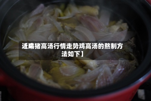 近来【鸡猪高汤行情走势鸡高汤的熬制方法如下】