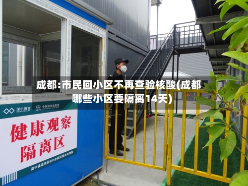 成都:市民回小区不再查验核酸(成都哪些小区要隔离14天)