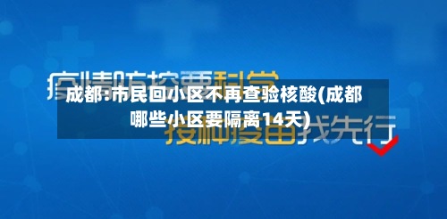 成都:市民回小区不再查验核酸(成都哪些小区要隔离14天)-第2张图片