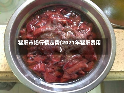 猪肝市场行情走势(2021年猪肝费用
)