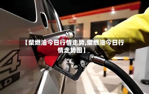 【柴燃油今日行情走势,柴燃油今日行情走势图】