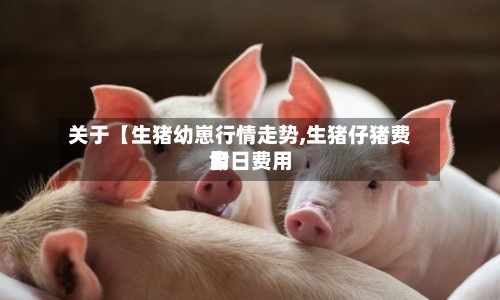 关于【生猪幼崽行情走势,生猪仔猪费用今日费用】