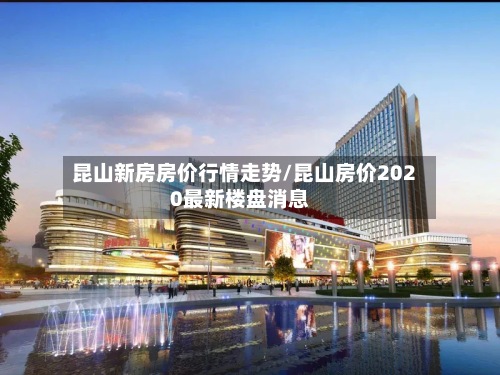 昆山新房房价行情走势/昆山房价2020最新楼盘消息-第3张图片