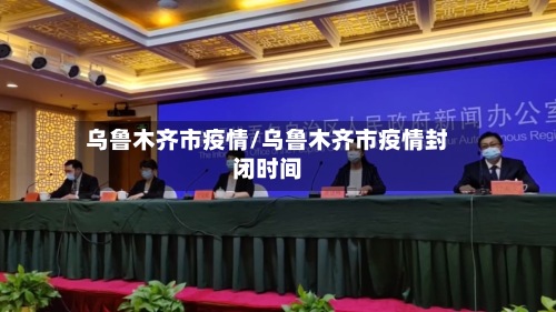 乌鲁木齐市疫情/乌鲁木齐市疫情封闭时间