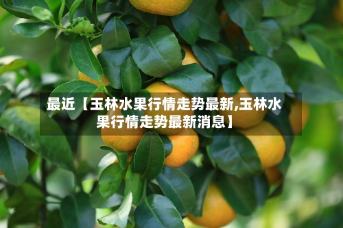 最近【玉林水果行情走势最新,玉林水果行情走势最新消息】