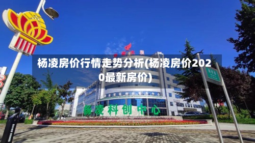 杨凌房价行情走势分析(杨凌房价2020最新房价)-第2张图片