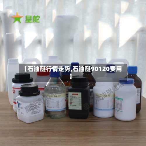 【石油醚行情走势,石油醚90120费用】