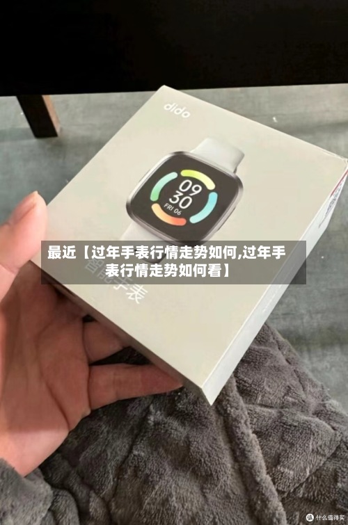 最近【过年手表行情走势如何,过年手表行情走势如何看】-第2张图片