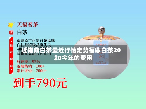 近来【福鼎白茶最近行情走势福鼎白茶2020今年的费用】-第2张图片