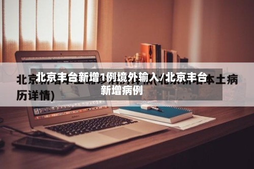 北京丰台新增1例境外输入/北京丰台新增病例-第3张图片