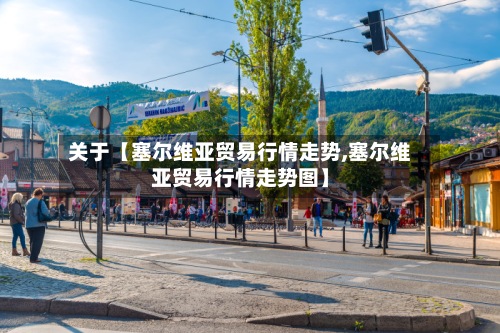 关于【塞尔维亚贸易行情走势,塞尔维亚贸易行情走势图】