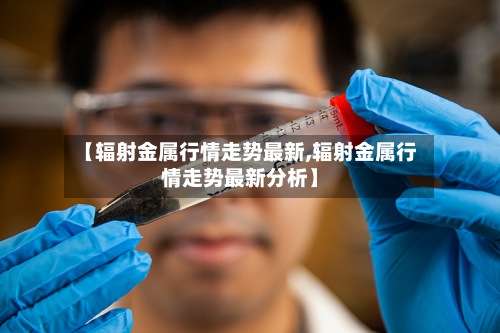 【辐射金属行情走势最新,辐射金属行情走势最新分析】-第2张图片