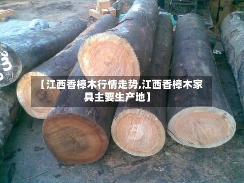 【江西香樟木行情走势,江西香樟木家具主要生产地】-第2张图片