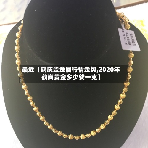 最近【鹤庆贵金属行情走势,2020年鹤岗黄金多少钱一克】