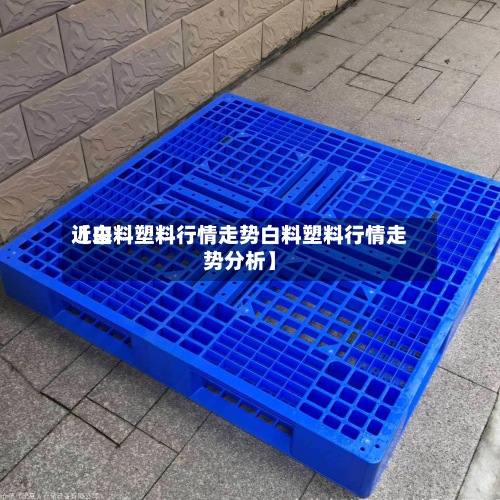 近来【白料塑料行情走势白料塑料行情走势分析】