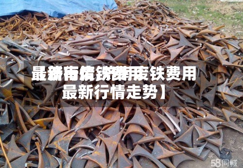 【济南废铁费用最新行情,济南废铁费用最新行情走势】