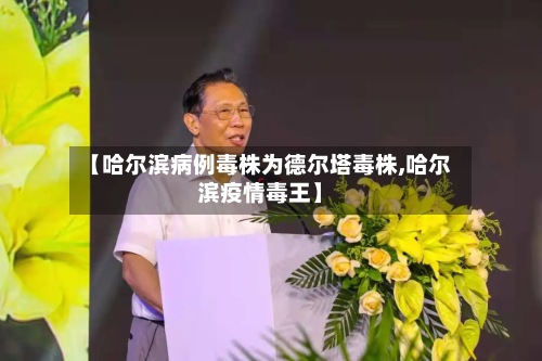 【哈尔滨病例毒株为德尔塔毒株,哈尔滨疫情毒王】