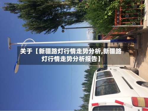 关于【新疆路灯行情走势分析,新疆路灯行情走势分析报告】-第2张图片