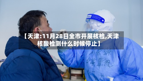【天津:11月28日全市开展核检,天津核酸检测什么时候停止】
