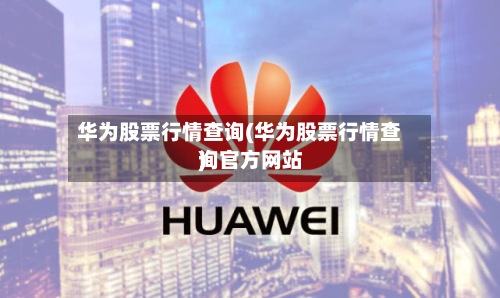 华为股票行情查询(华为股票行情查询官方网站)-第2张图片