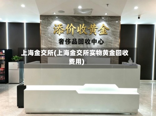 上海金交所(上海金交所实物黄金回收费用)-第2张图片