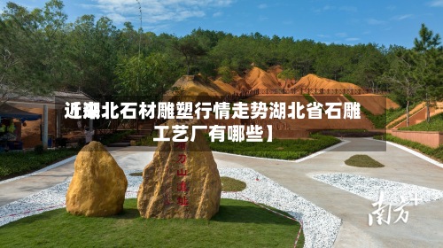 近来【湖北石材雕塑行情走势湖北省石雕工艺厂有哪些】