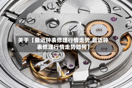 关于【最近钟表修理行情走势,最近钟表修理行情走势如何】-第3张图片