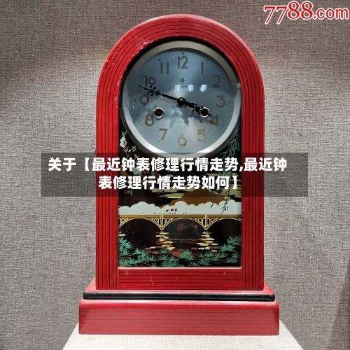 关于【最近钟表修理行情走势,最近钟表修理行情走势如何】
