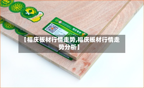 【福庆板材行情走势,福庆板材行情走势分析】