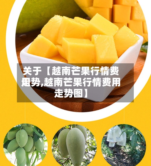 关于【越南芒果行情费用
走势,越南芒果行情费用
走势图】