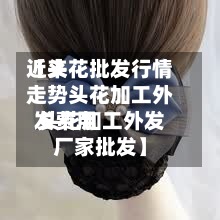 近来【头花批发行情走势头花加工外发费用 头花加工外发厂家批发】