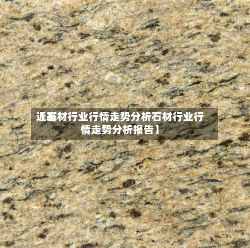 近来【石材行业行情走势分析石材行业行情走势分析报告】