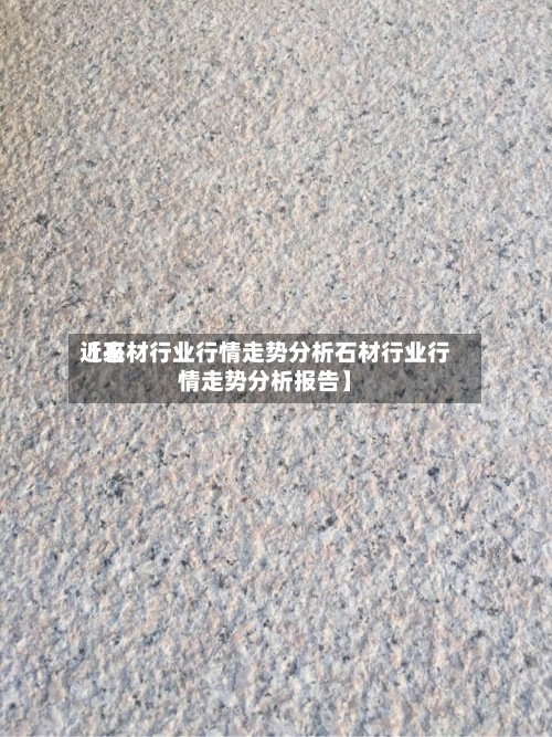 近来【石材行业行情走势分析石材行业行情走势分析报告】-第2张图片