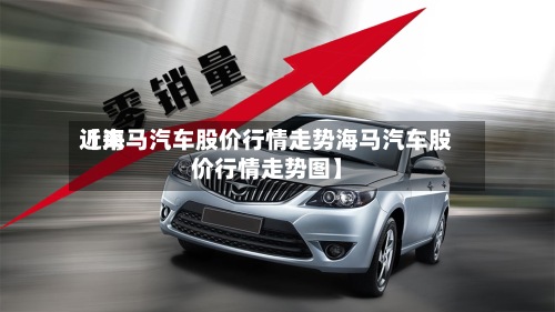 近来【海马汽车股价行情走势海马汽车股价行情走势图】