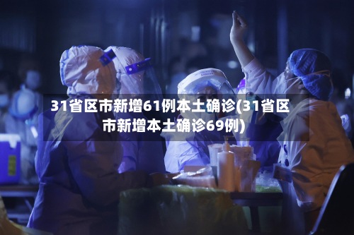 31省区市新增61例本土确诊(31省区市新增本土确诊69例)-第2张图片
