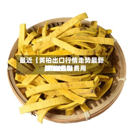 最近【黄柏出口行情走势最新,黄柏费用2020最新费用新鲜】
