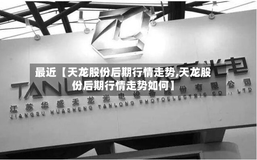 最近【天龙股份后期行情走势,天龙股份后期行情走势如何】-第3张图片